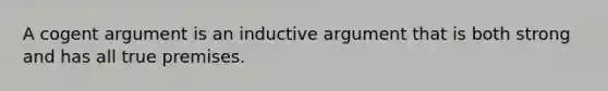 A cogent argument is an inductive argument that is both strong and has all true premises.