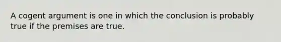 A cogent argument is one in which the conclusion is probably true if the premises are true.