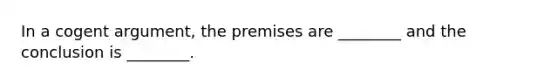 In a cogent argument, the premises are ________ and the conclusion is ________.