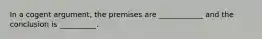 In a cogent argument, the premises are ____________ and the conclusion is __________.