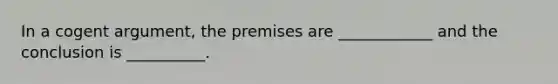 In a cogent argument, the premises are ____________ and the conclusion is __________.