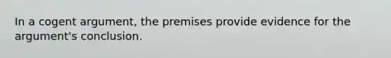 In a cogent argument, the premises provide evidence for the argument's conclusion.