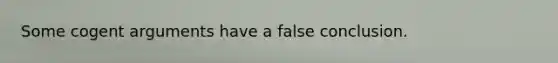 Some cogent arguments have a false conclusion.