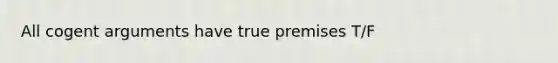 All cogent arguments have true premises T/F