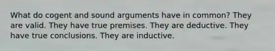 What do cogent and sound arguments have in common? They are valid. They have true premises. They are deductive. They have true conclusions. They are inductive.