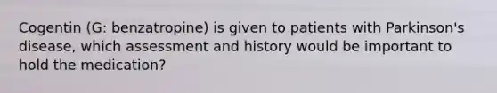 Cogentin (G: benzatropine) is given to patients with Parkinson's disease, which assessment and history would be important to hold the medication?