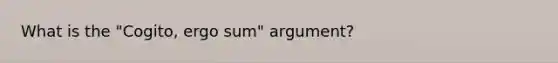 What is the "Cogito, ergo sum" argument?