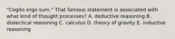 "Cogito ergo sum." That famous statement is associated with what kind of thought processes? A. deductive reasoning B. dialectical reasoning C. calculus D. theory of gravity E. inductive reasoning