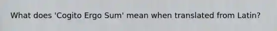 What does 'Cogito Ergo Sum' mean when translated from Latin?