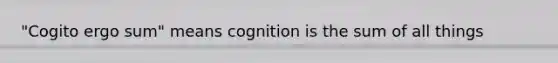 "Cogito ergo sum" means cognition is the sum of all things