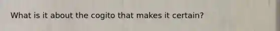 What is it about the cogito that makes it certain?