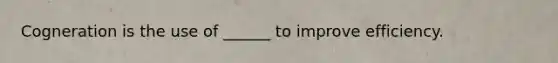 Cogneration is the use of ______ to improve efficiency.