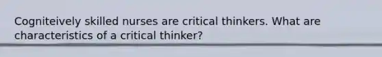 Cogniteively skilled nurses are critical thinkers. What are characteristics of a critical thinker?