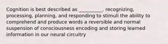 Cognition is best described as __________. recognizing, processing, planning, and responding to stimuli the ability to comprehend and produce words a reversible and normal suspension of consciousness encoding and storing learned information in our neural circuitry