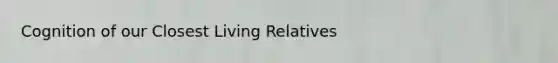 Cognition of our Closest Living Relatives