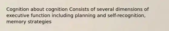 Cognition about cognition Consists of several dimensions of executive function including planning and self-recognition, memory strategies