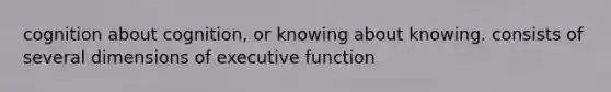 cognition about cognition, or knowing about knowing. consists of several dimensions of executive function