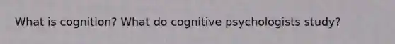 What is cognition? What do cognitive psychologists study?