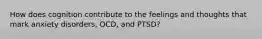 How does cognition contribute to the feelings and thoughts that mark anxiety disorders, OCD, and PTSD?​