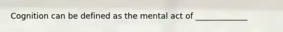 Cognition can be defined as the mental act of _____________