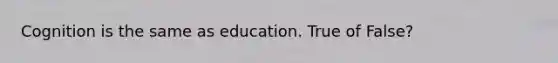 Cognition is the same as education. True of False?