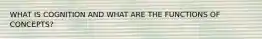 WHAT IS COGNITION AND WHAT ARE THE FUNCTIONS OF CONCEPTS?
