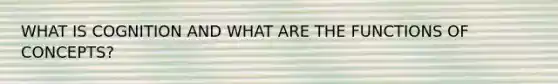WHAT IS COGNITION AND WHAT ARE THE FUNCTIONS OF CONCEPTS?
