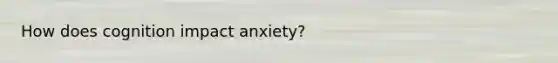 How does cognition impact anxiety?