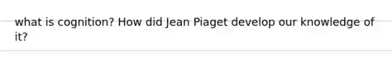 what is cognition? How did Jean Piaget develop our knowledge of it?