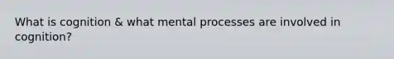 What is cognition & what mental processes are involved in cognition?