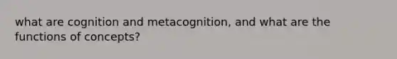 what are cognition and metacognition, and what are the functions of concepts?