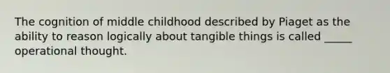 The cognition of middle childhood described by Piaget as the ability to reason logically about tangible things is called _____ operational thought.