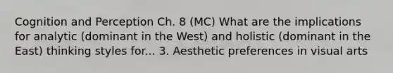 Cognition and Perception Ch. 8 (MC) What are the implications for analytic (dominant in the West) and holistic (dominant in the East) thinking styles for... 3. Aesthetic preferences in visual arts