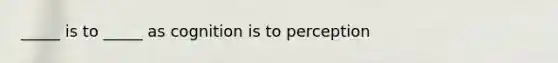 _____ is to _____ as cognition is to perception