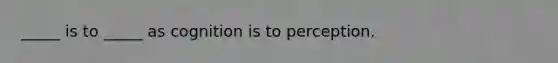 _____ is to _____ as cognition is to perception.