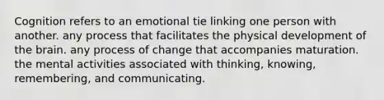 Cognition refers to an emotional tie linking one person with another. any process that facilitates the physical development of the brain. any process of change that accompanies maturation. the mental activities associated with thinking, knowing, remembering, and communicating.