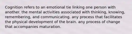 Cognition refers to an emotional tie linking one person with another. the mental activities associated with thinking, knowing, remembering, and communicating. any process that facilitates the physical development of the brain. any process of change that accompanies maturation.