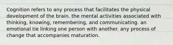 Cognition refers to any process that facilitates the physical development of the brain. the mental activities associated with thinking, knowing, remembering, and communicating. an emotional tie linking one person with another. any process of change that accompanies maturation.