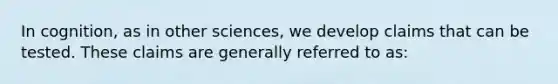 In cognition, as in other sciences, we develop claims that can be tested. These claims are generally referred to as: