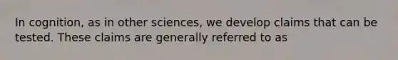 In cognition, as in other sciences, we develop claims that can be tested. These claims are generally referred to as