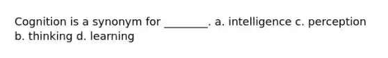 Cognition is a synonym for ________. a. intelligence c. perception b. thinking d. learning
