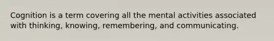 Cognition is a term covering all the mental activities associated with thinking, knowing, remembering, and communicating.