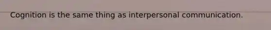 Cognition is the same thing as interpersonal communication.