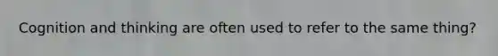 Cognition and thinking are often used to refer to the same thing?
