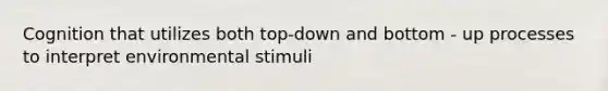 Cognition that utilizes both top-down and bottom - up processes to interpret environmental stimuli