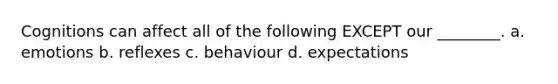 Cognitions can affect all of the following EXCEPT our ________. a. emotions b. reflexes c. behaviour d. expectations