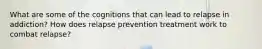 What are some of the cognitions that can lead to relapse in addiction? How does relapse prevention treatment work to combat relapse?