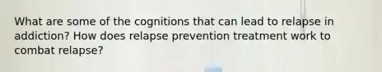 What are some of the cognitions that can lead to relapse in addiction? How does relapse prevention treatment work to combat relapse?