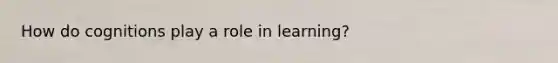 How do cognitions play a role in learning?