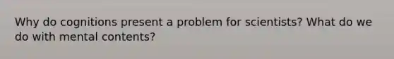 Why do cognitions present a problem for scientists? What do we do with mental contents?
